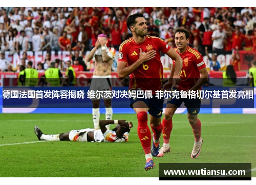 德国法国首发阵容揭晓 维尔茨对决姆巴佩 菲尔克鲁格切尔基首发亮相