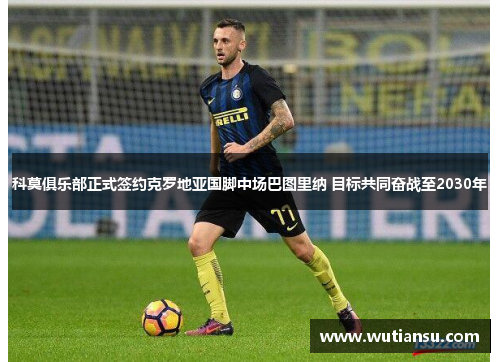 科莫俱乐部正式签约克罗地亚国脚中场巴图里纳 目标共同奋战至2030年