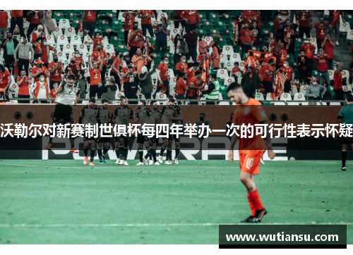 沃勒尔对新赛制世俱杯每四年举办一次的可行性表示怀疑
