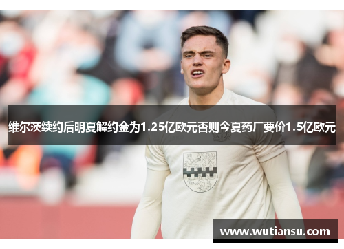 维尔茨续约后明夏解约金为1.25亿欧元否则今夏药厂要价1.5亿欧元