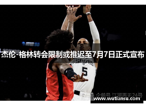 杰伦-格林转会限制或推迟至7月7日正式宣布