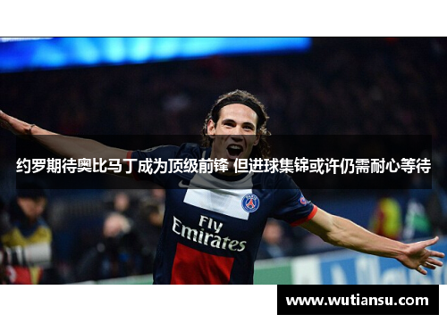约罗期待奥比马丁成为顶级前锋 但进球集锦或许仍需耐心等待