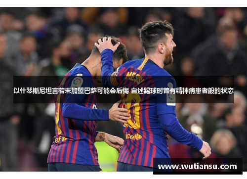 以什琴斯尼坦言若未加盟巴萨可能会后悔 自述踢球时曾有精神病患者般的状态